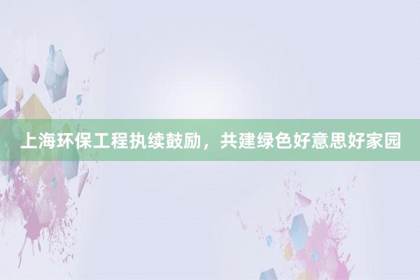 上海环保工程执续鼓励，共建绿色好意思好家园