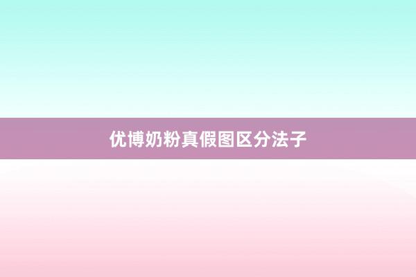 优博奶粉真假图区分法子