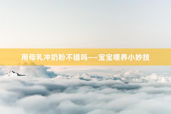 用母乳冲奶粉不错吗——宝宝喂养小妙技