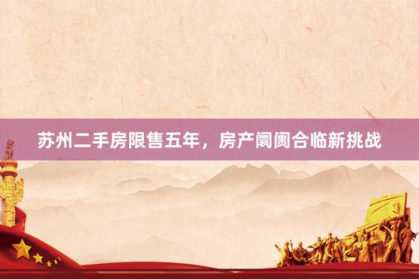 苏州二手房限售五年，房产阛阓合临新挑战