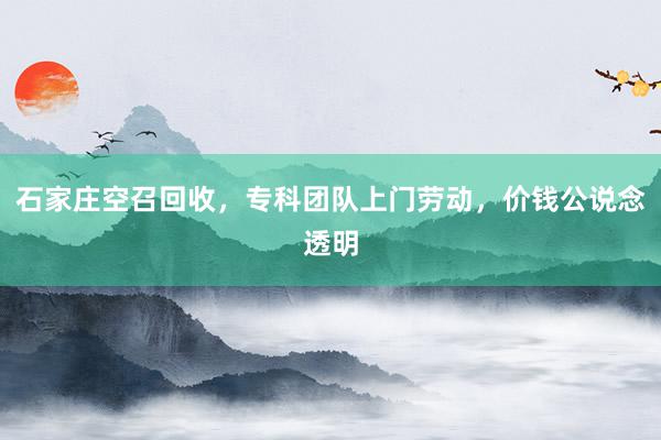 石家庄空召回收，专科团队上门劳动，价钱公说念透明